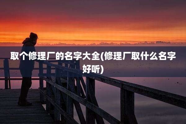 取个修理厂的名字大全(修理厂取什么名字好听)