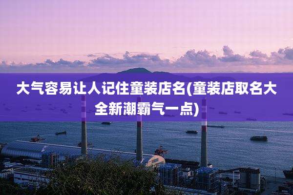 大气容易让人记住童装店名(童装店取名大全新潮霸气一点)