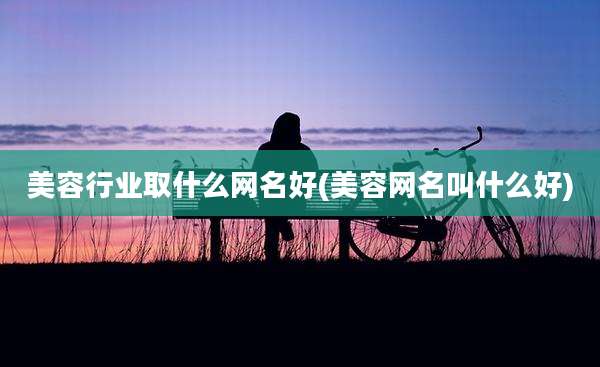 美容行业取什么网名好(美容网名叫什么好)