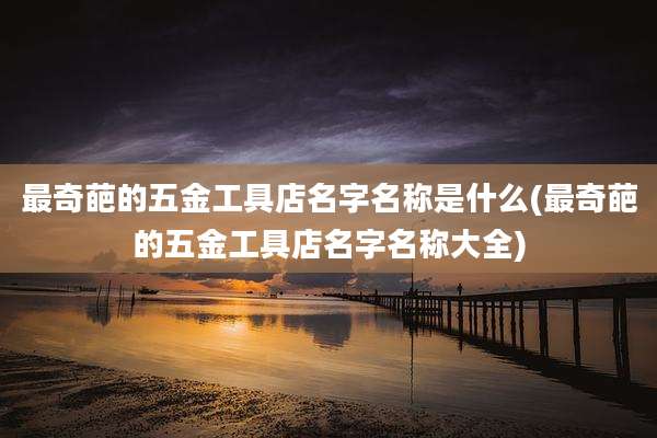 最奇葩的五金工具店名字名称是什么(最奇葩的五金工具店名字名称大全)