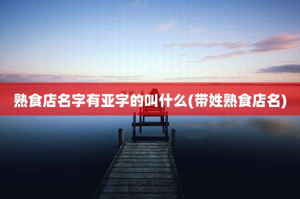熟食店名字有亚字的叫什么(带姓熟食店名)