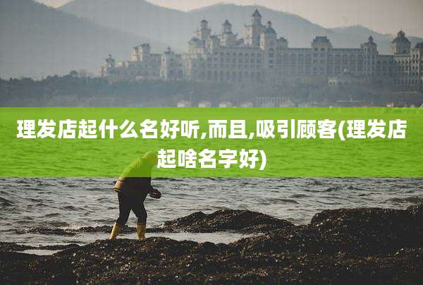 理发店起什么名好听,而且,吸引顾客(理发店起啥名字好)