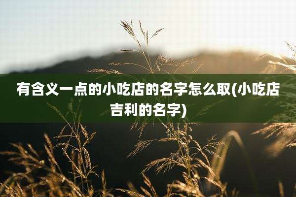有含义一点的小吃店的名字怎么取(小吃店吉利的名字)