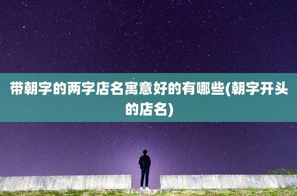 带朝字的两字店名寓意好的有哪些(朝字开头的店名)