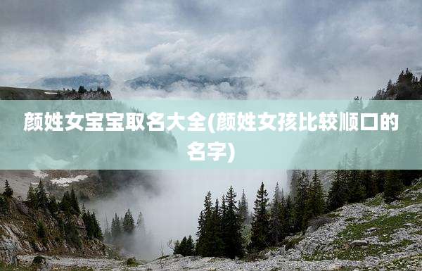 颜姓女宝宝取名大全(颜姓女孩比较顺口的名字)