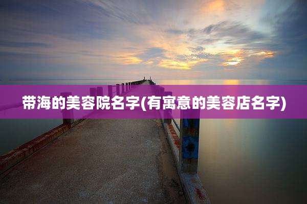 带海的美容院名字(有寓意的美容店名字)