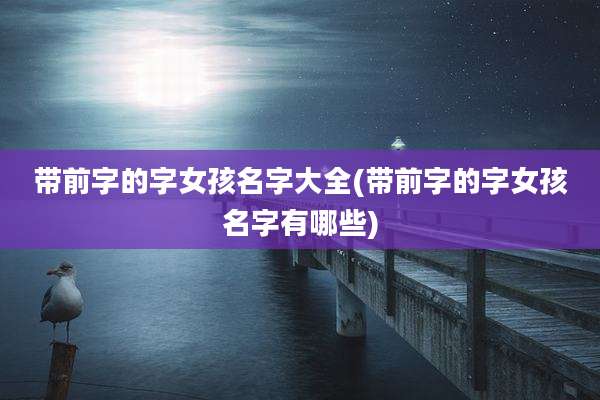 带前字的字女孩名字大全(带前字的字女孩名字有哪些)