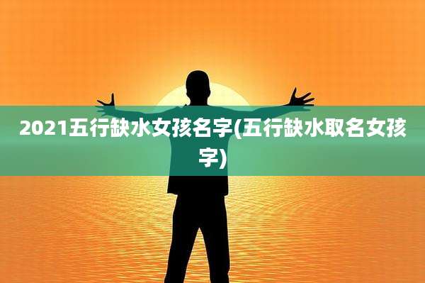 2021五行缺水女孩名字(五行缺水取名女孩字)