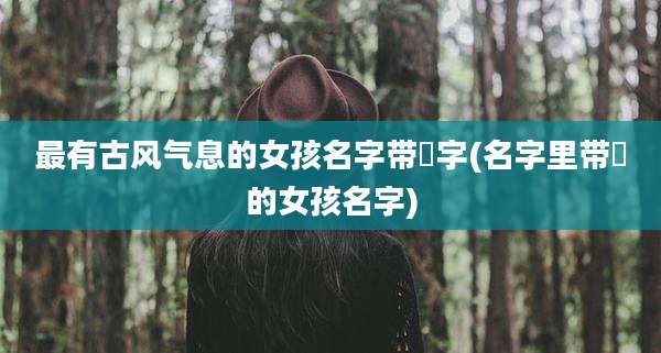 最有古风气息的女孩名字带瑄字(名字里带瑄的女孩名字)
