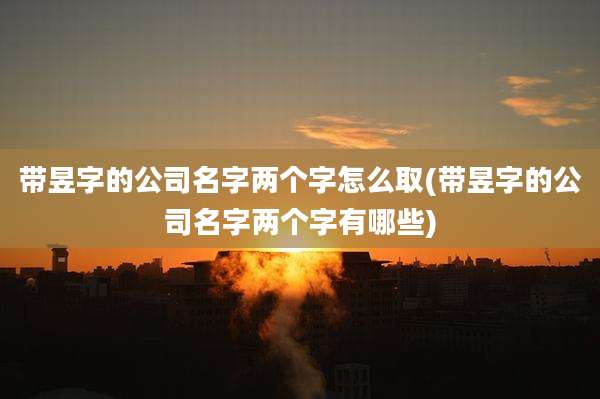 带昱字的公司名字两个字怎么取(带昱字的公司名字两个字有哪些)