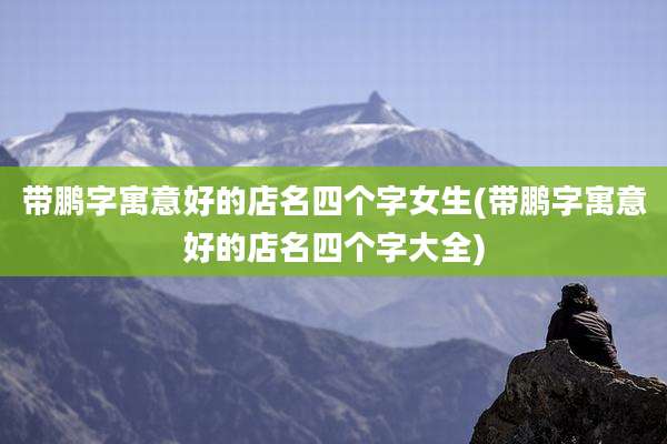 带鹏字寓意好的店名四个字女生(带鹏字寓意好的店名四个字大全)