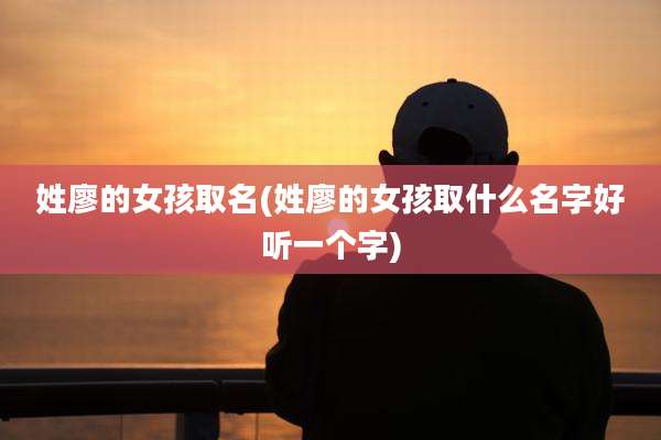 姓廖的女孩取名(姓廖的女孩取什么名字好听一个字)