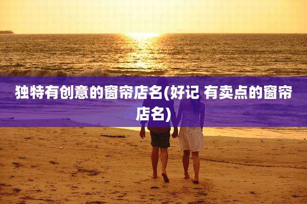 独特有创意的窗帘店名(好记 有卖点的窗帘店名)