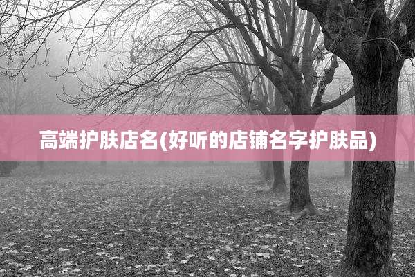 高端护肤店名(好听的店铺名字护肤品)