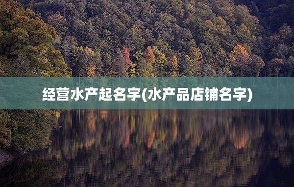 经营水产起名字(水产品店铺名字)