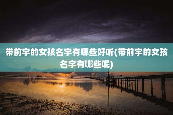 带前字的女孩名字有哪些好听(带前字的女孩名字有哪些呢)