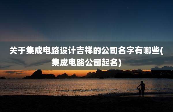 关于集成电路设计吉祥的公司名字有哪些(集成电路公司起名)