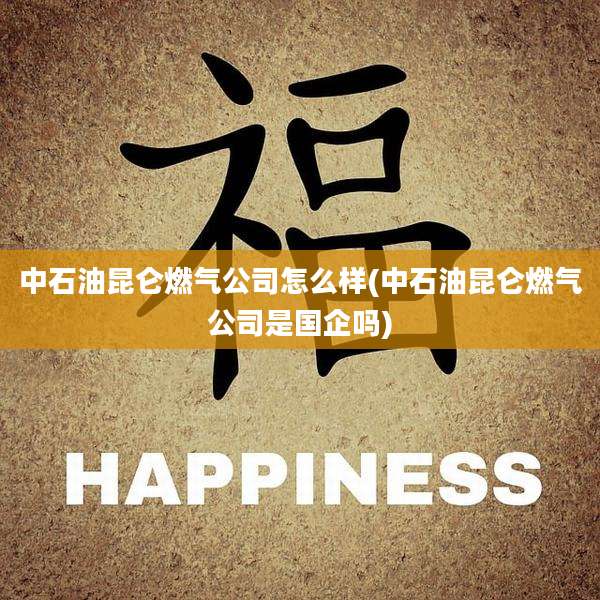 中石油昆仑燃气公司怎么样(中石油昆仑燃气公司是国企吗)