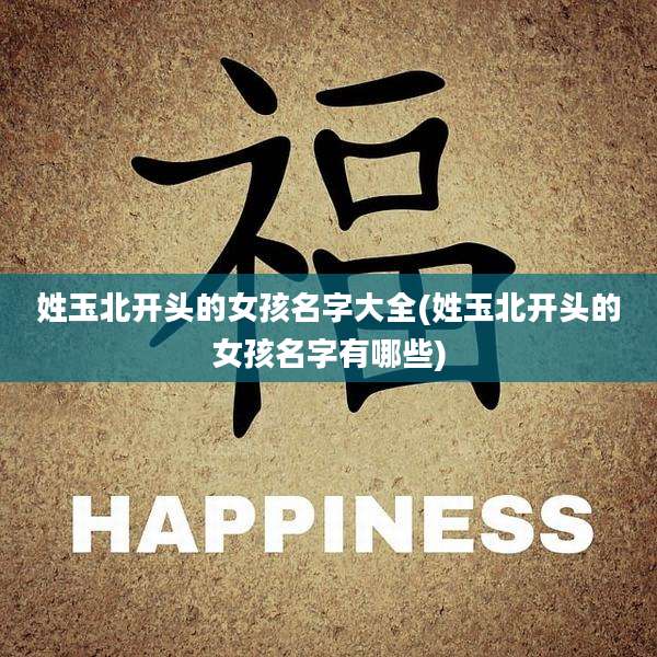 姓玉北开头的女孩名字大全(姓玉北开头的女孩名字有哪些)