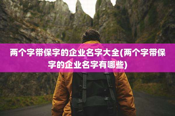 两个字带保字的企业名字大全(两个字带保字的企业名字有哪些)