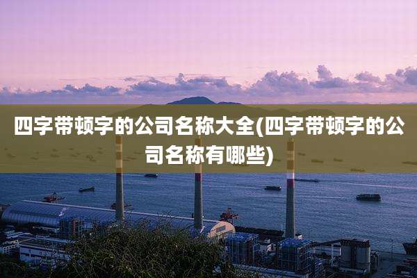 四字带顿字的公司名称大全(四字带顿字的公司名称有哪些)