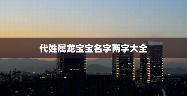 代姓属龙宝宝名字两字大全