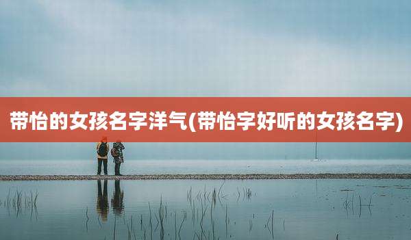 带怡的女孩名字洋气(带怡字好听的女孩名字)