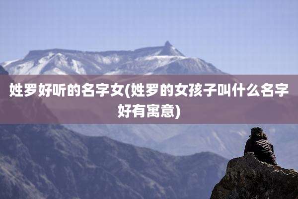 姓罗好听的名字女(姓罗的女孩子叫什么名字好有寓意)