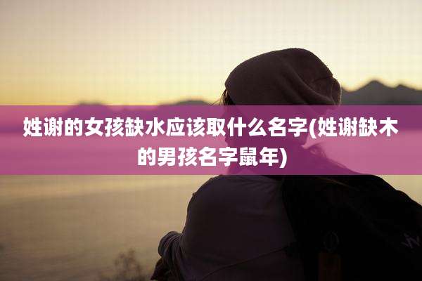 姓谢的女孩缺水应该取什么名字(姓谢缺木的男孩名字鼠年)