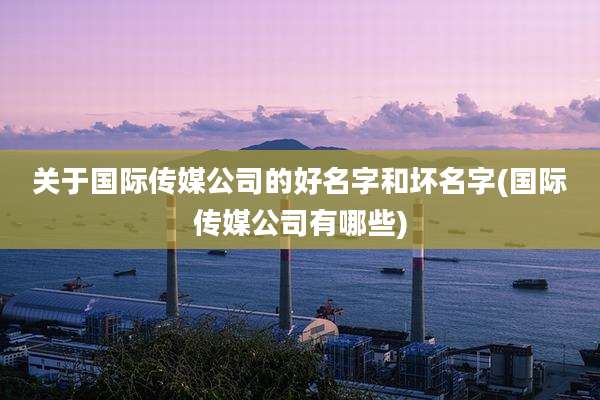 关于国际传媒公司的好名字和坏名字(国际传媒公司有哪些)
