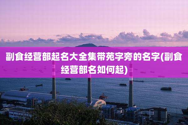 副食经营部起名大全集带苑字旁的名字(副食经营部名如何起)