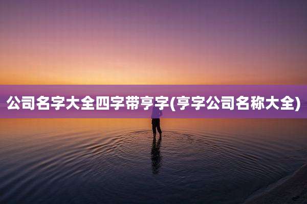 公司名字大全四字带亨字(亨字公司名称大全)
