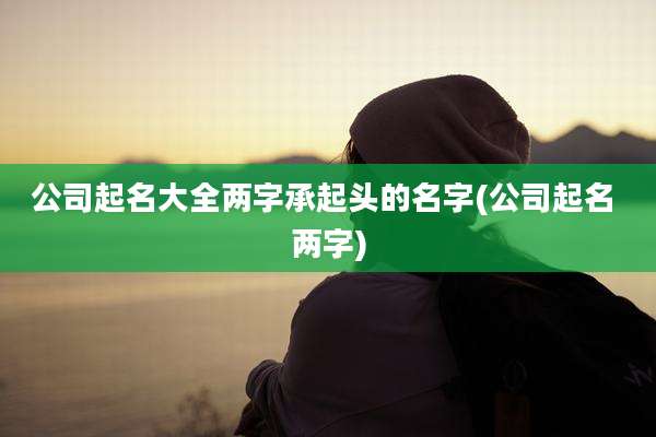 公司起名大全两字承起头的名字(公司起名 两字)