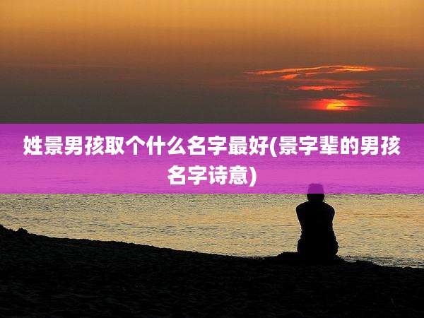 姓景男孩取个什么名字最好(景字辈的男孩名字诗意)