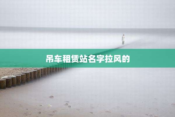 吊车租赁站名字拉风的
