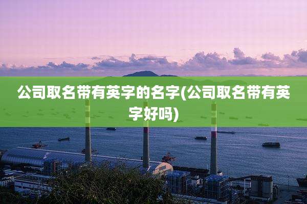 公司取名带有英字的名字(公司取名带有英字好吗)
