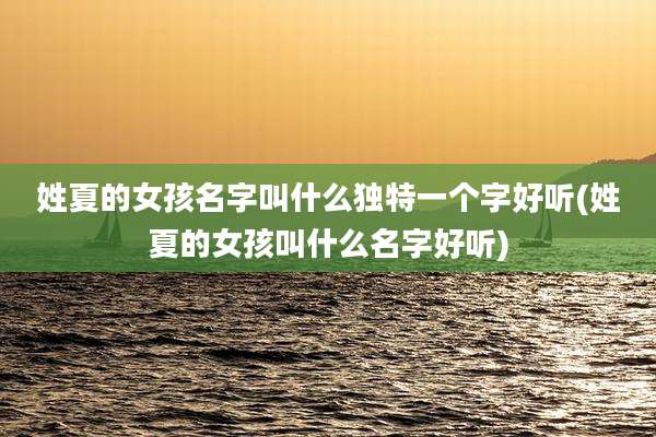姓夏的女孩名字叫什么独特一个字好听(姓夏的女孩叫什么名字好听)