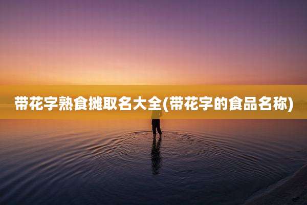 带花字熟食摊取名大全(带花字的食品名称)