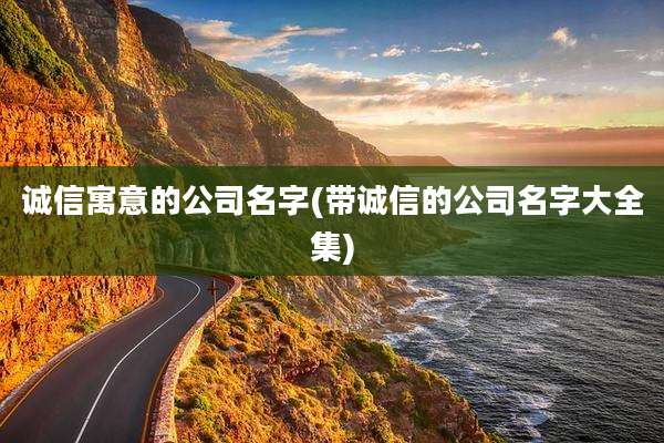 诚信寓意的公司名字(带诚信的公司名字大全集)