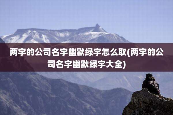 两字的公司名字幽默绿字怎么取(两字的公司名字幽默绿字大全)