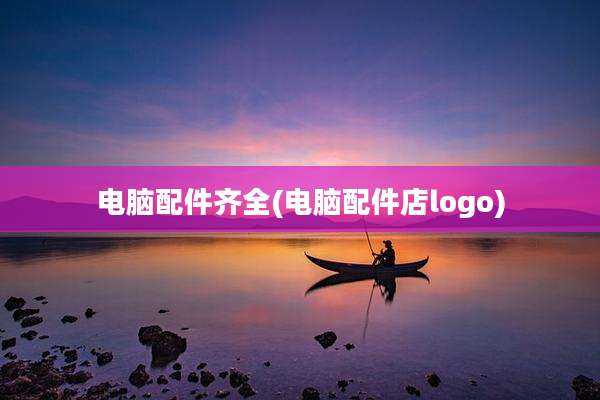电脑配件齐全(电脑配件店logo)