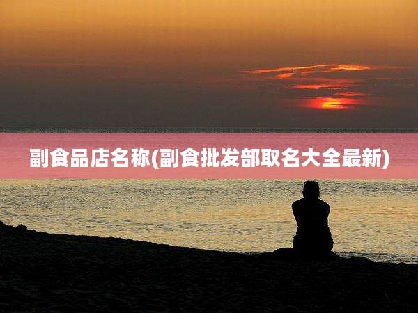 副食品店名称(副食批发部取名大全最新)