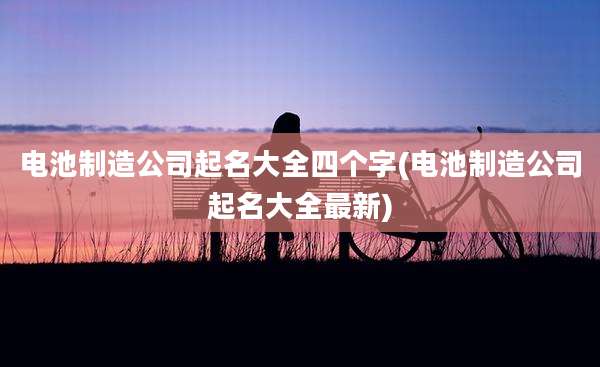 电池制造公司起名大全四个字(电池制造公司起名大全最新)