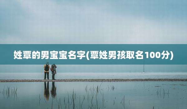 姓覃的男宝宝名字(覃姓男孩取名100分)