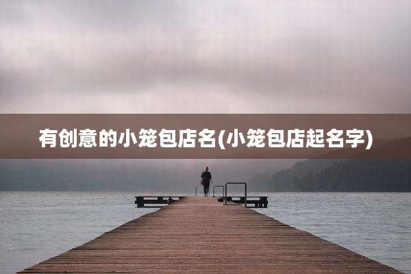 有创意的小笼包店名(小笼包店起名字)