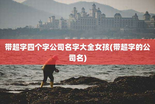 带超字四个字公司名字大全女孩(带超字的公司名)