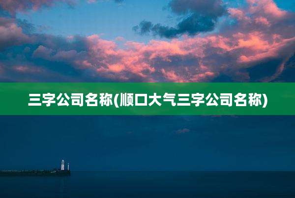 三字公司名称(顺口大气三字公司名称)