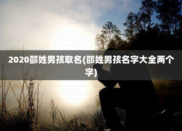 2020邵姓男孩取名(邵姓男孩名字大全两个字)