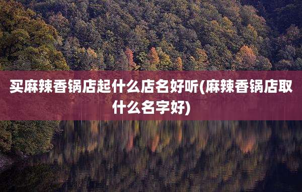 买麻辣香锅店起什么店名好听(麻辣香锅店取什么名字好)