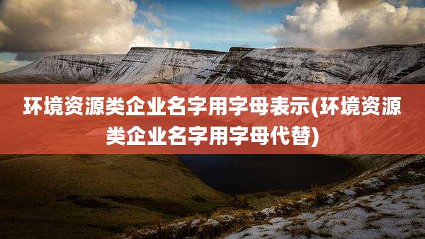 环境资源类企业名字用字母表示(环境资源类企业名字用字母代替)